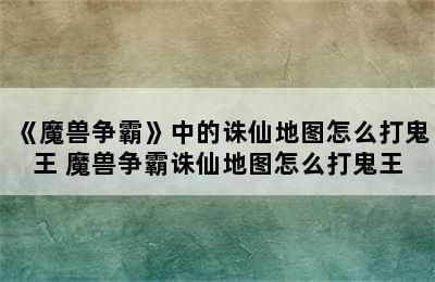 《魔兽争霸》中的诛仙地图怎么打鬼王 魔兽争霸诛仙地图怎么打鬼王